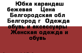 Юбка карандаш бежевая  › Цена ­ 300 - Белгородская обл., Белгород г. Одежда, обувь и аксессуары » Женская одежда и обувь   